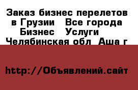 Заказ бизнес перелетов в Грузии - Все города Бизнес » Услуги   . Челябинская обл.,Аша г.